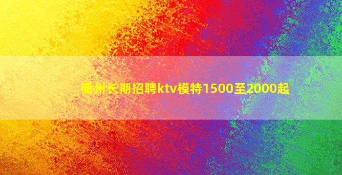 衢州长期招聘ktv模特1500至2000起